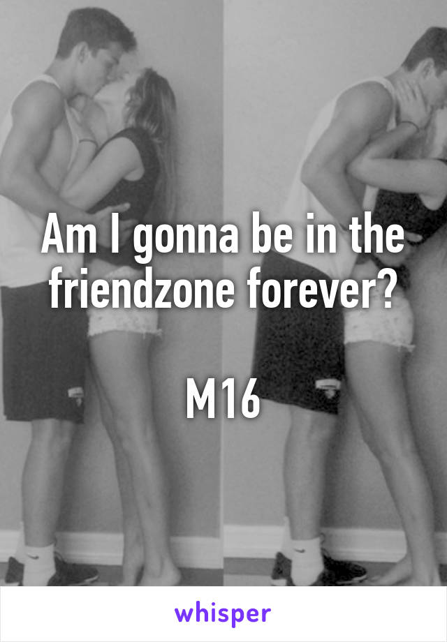 Am I gonna be in the friendzone forever?

M16