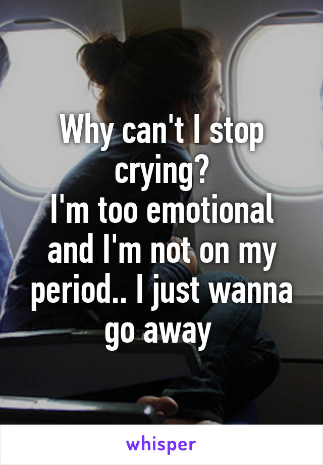 Why can't I stop crying?
I'm too emotional and I'm not on my period.. I just wanna go away 