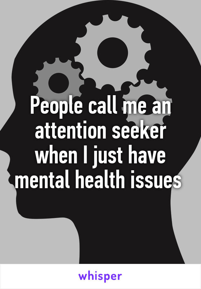 People call me an attention seeker when I just have mental health issues 