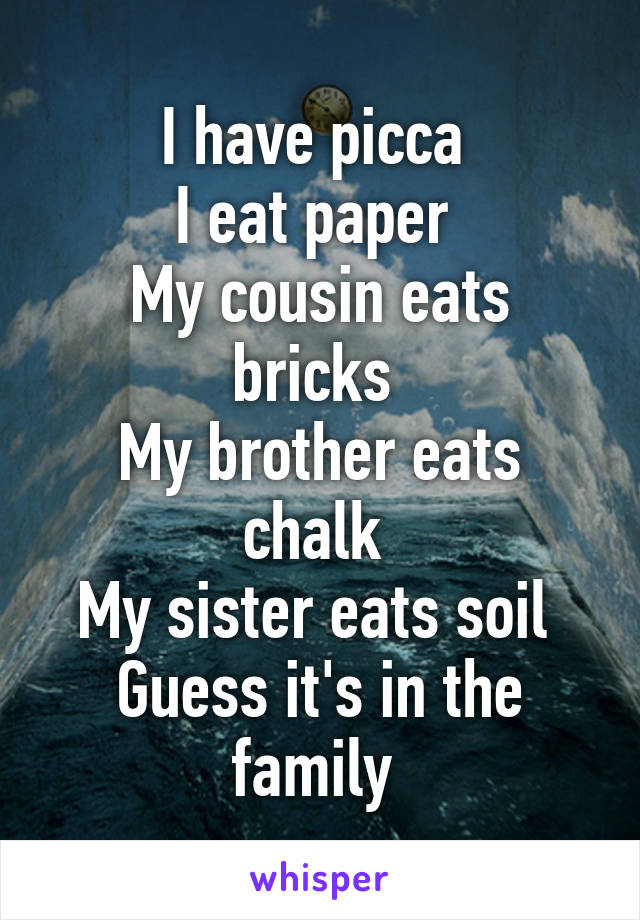 I have picca 
I eat paper 
My cousin eats bricks 
My brother eats chalk 
My sister eats soil 
Guess it's in the family 