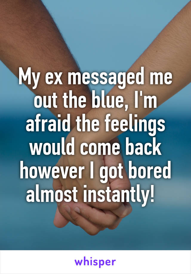 My ex messaged me out the blue, I'm afraid the feelings would come back however I got bored almost instantly!  