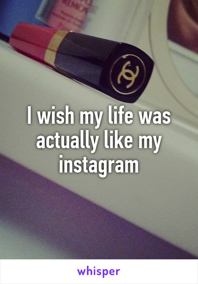I wish my life was actually like my instagram