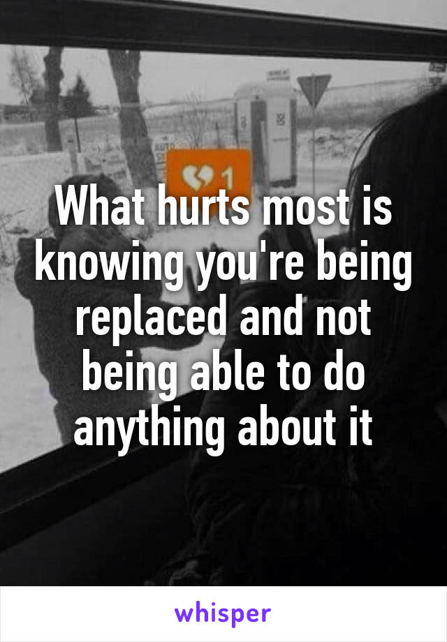 What hurts most is knowing you're being replaced and not being able to do anything about it