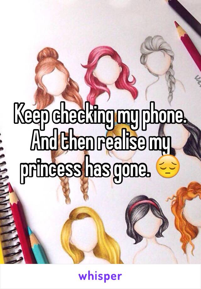 Keep checking my phone. And then realise my princess has gone. 😔