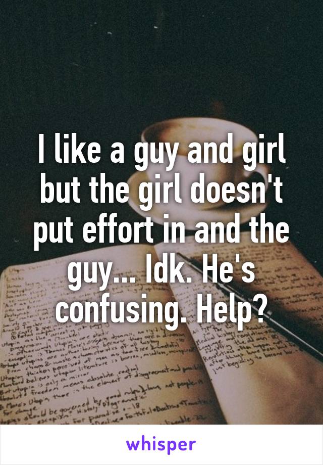 I like a guy and girl but the girl doesn't put effort in and the guy... Idk. He's confusing. Help?