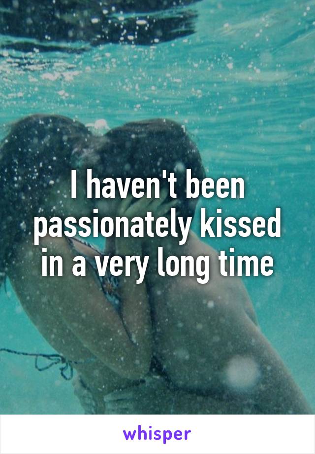 I haven't been passionately kissed in a very long time