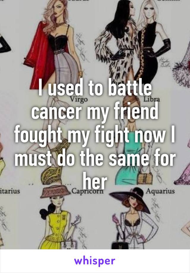 I used to battle cancer my friend fought my fight now I must do the same for her