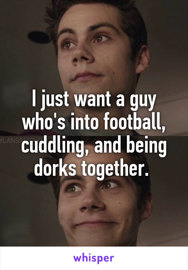 I just want a guy who's into football, cuddling, and being dorks together. 