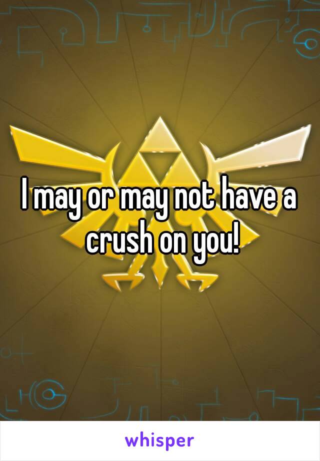 I may or may not have a crush on you!