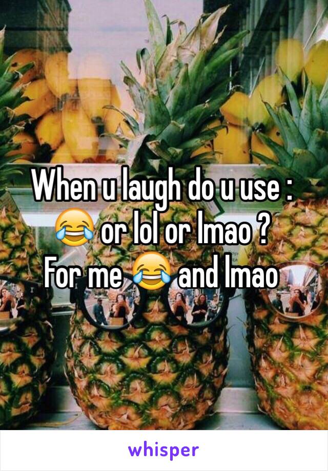 When u laugh do u use : 
😂 or lol or lmao ? 
For me 😂 and lmao