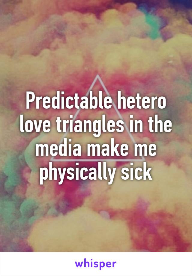 Predictable hetero love triangles in the media make me physically sick