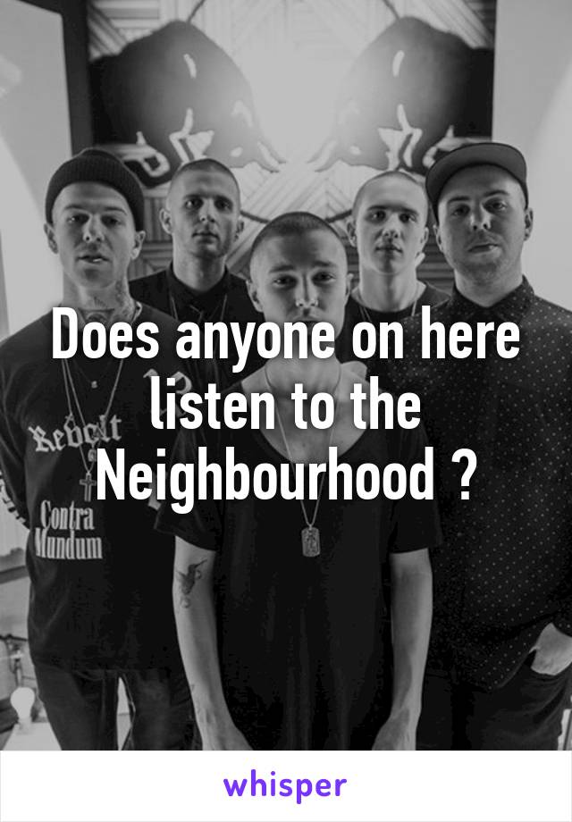 Does anyone on here listen to the Neighbourhood ?