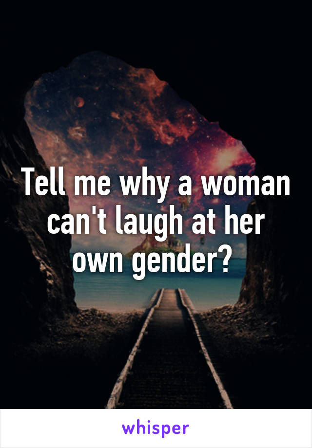 Tell me why a woman can't laugh at her own gender? 