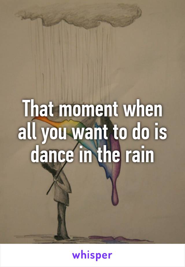 That moment when all you want to do is dance in the rain