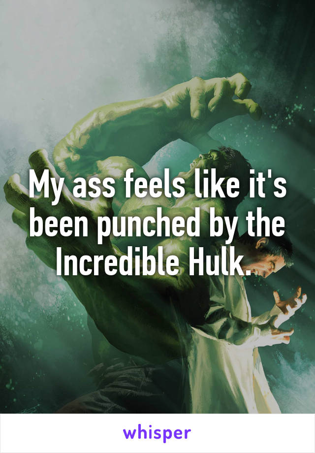 My ass feels like it's been punched by the Incredible Hulk. 