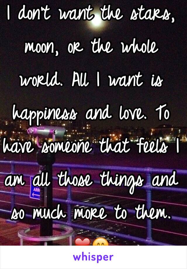 I don't want the stars, moon, or the whole world. All I want is happiness and love. To have someone that feels I am all those things and so much more to them. 
❤️😊