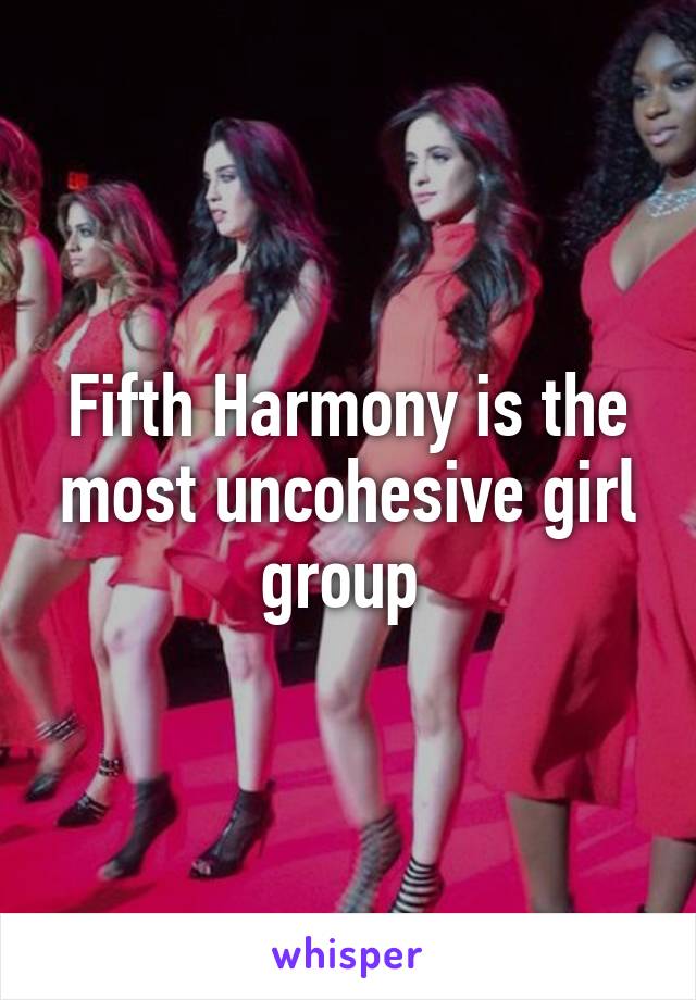 Fifth Harmony is the most uncohesive girl group 