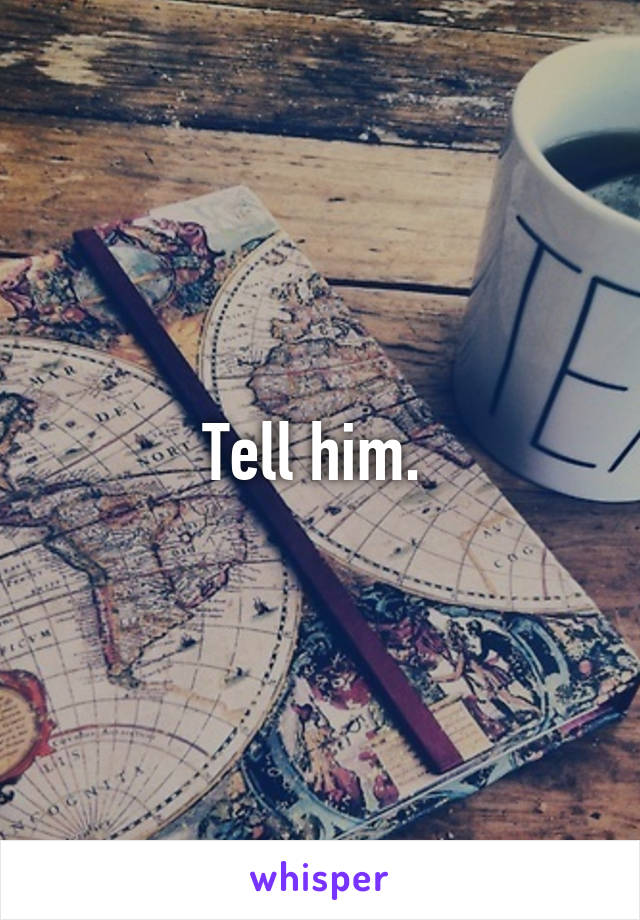 Tell him. 