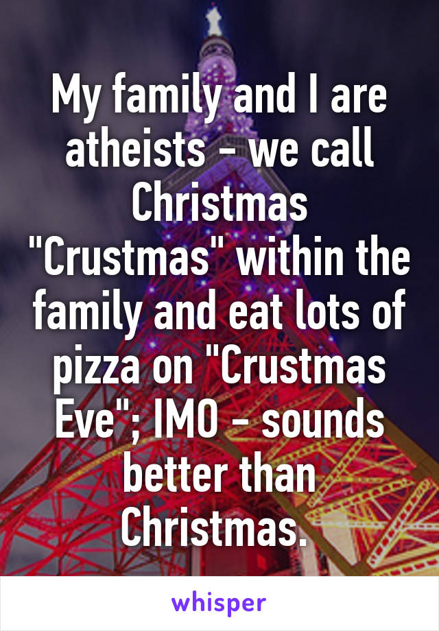 My family and I are atheists - we call Christmas "Crustmas" within the family and eat lots of pizza on "Crustmas Eve"; IMO - sounds better than Christmas. 
