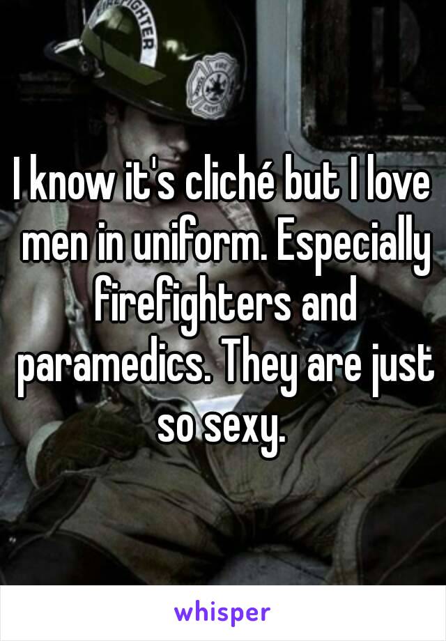 I know it's cliché but I love men in uniform. Especially firefighters and paramedics. They are just so sexy. 
