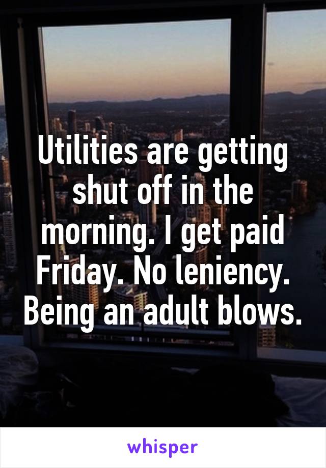 Utilities are getting shut off in the morning. I get paid Friday. No leniency. Being an adult blows.