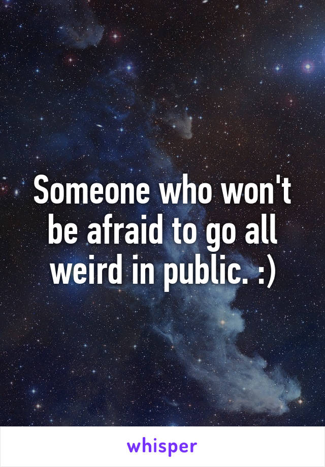 Someone who won't be afraid to go all weird in public. :)