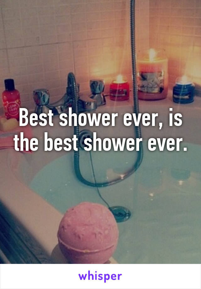 Best shower ever, is the best shower ever. 