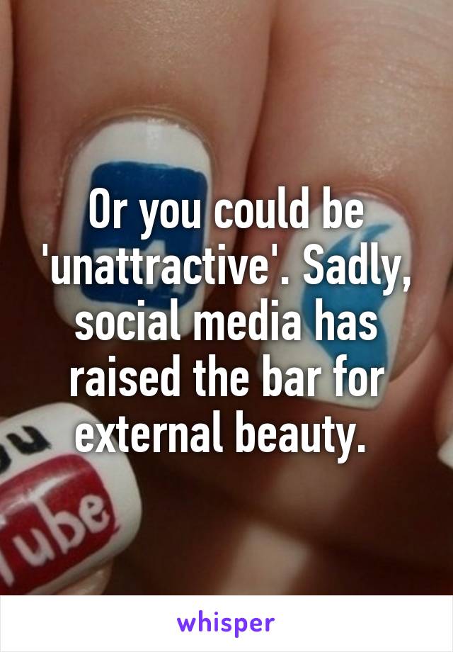 Or you could be 'unattractive'. Sadly, social media has raised the bar for external beauty. 