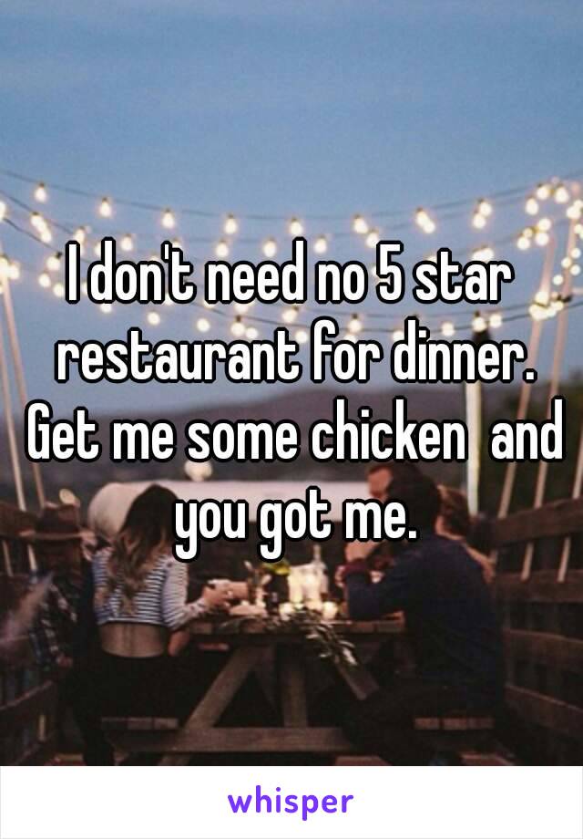I don't need no 5 star restaurant for dinner. Get me some chicken  and you got me.
