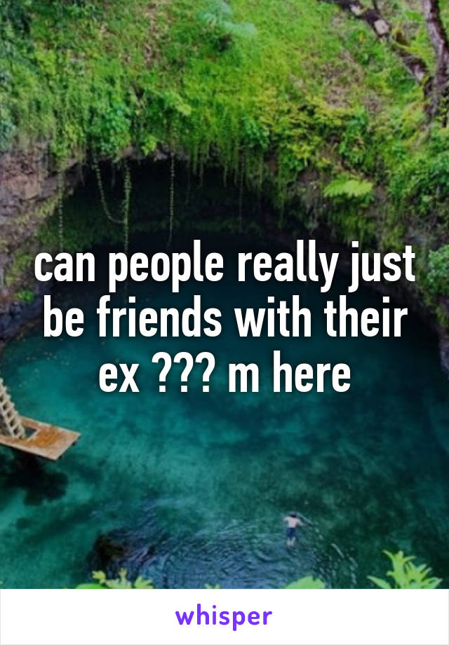 can people really just be friends with their ex ??? m here