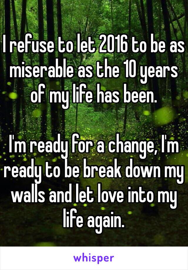 I refuse to let 2016 to be as miserable as the 10 years of my life has been.

I'm ready for a change, I'm ready to be break down my walls and let love into my life again.