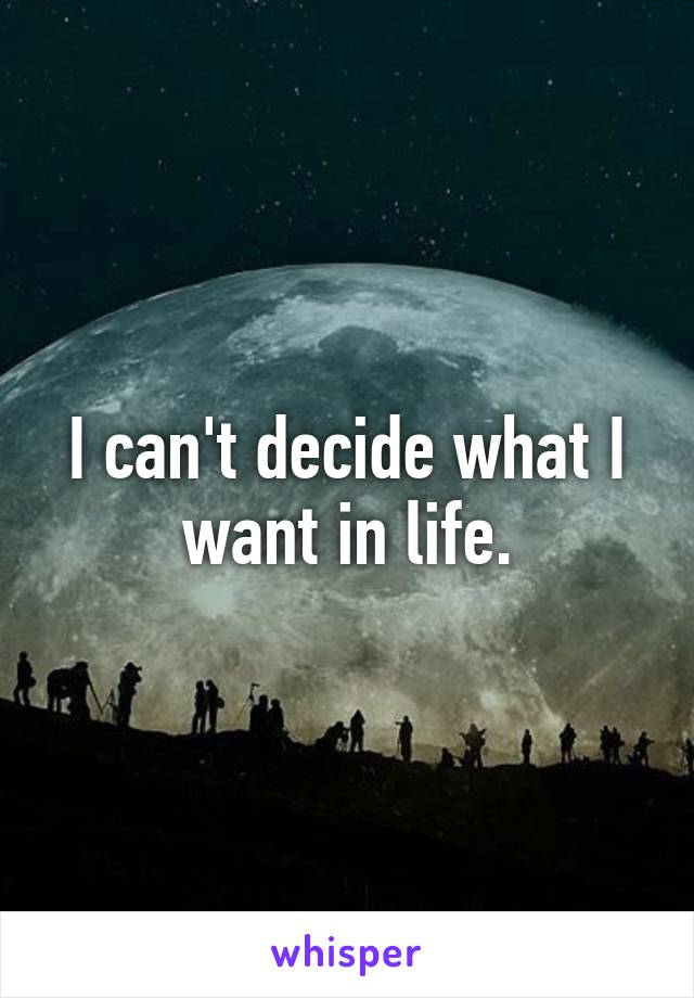 I can't decide what I want in life.
