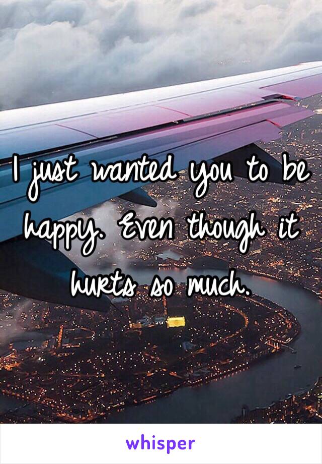 I just wanted you to be happy. Even though it hurts so much. 