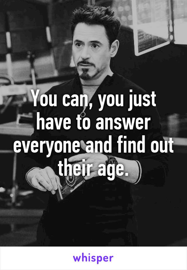 You can, you just have to answer everyone and find out their age.