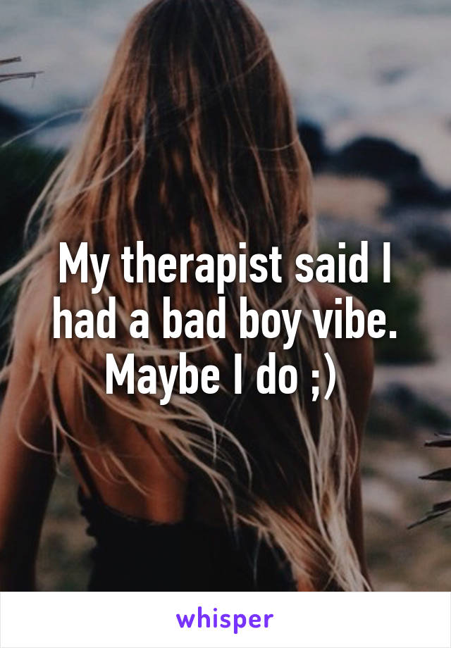 My therapist said I had a bad boy vibe. Maybe I do ;) 
