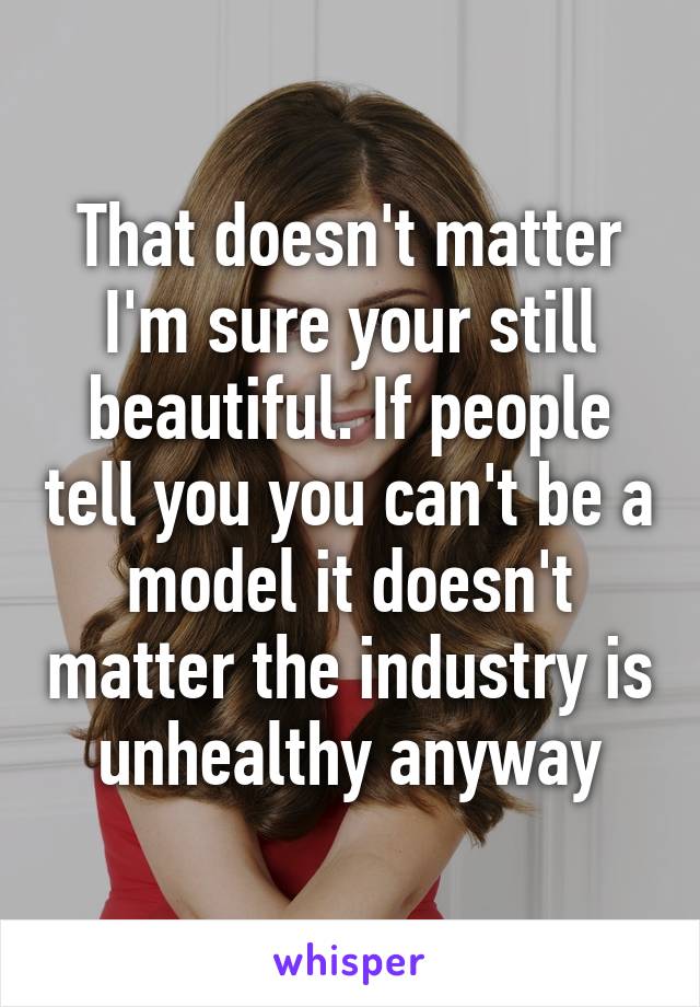 That doesn't matter I'm sure your still beautiful. If people tell you you can't be a model it doesn't matter the industry is unhealthy anyway