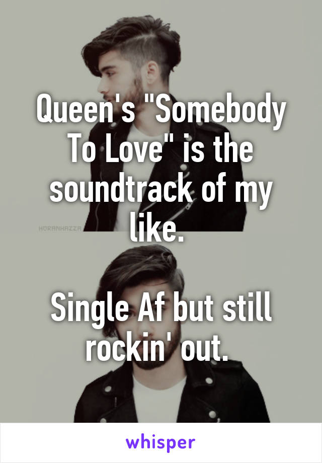 Queen's "Somebody To Love" is the soundtrack of my like. 

Single Af but still rockin' out. 