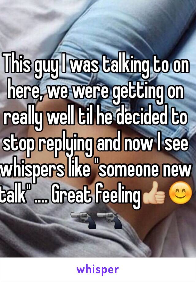 This guy I was talking to on here, we were getting on really well til he decided to stop replying and now I see whispers like "someone new talk" .... Great feeling👍🏼😊🔫🔫