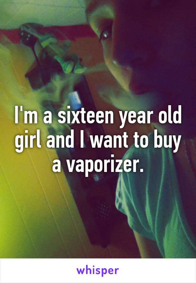 I'm a sixteen year old girl and I want to buy a vaporizer.