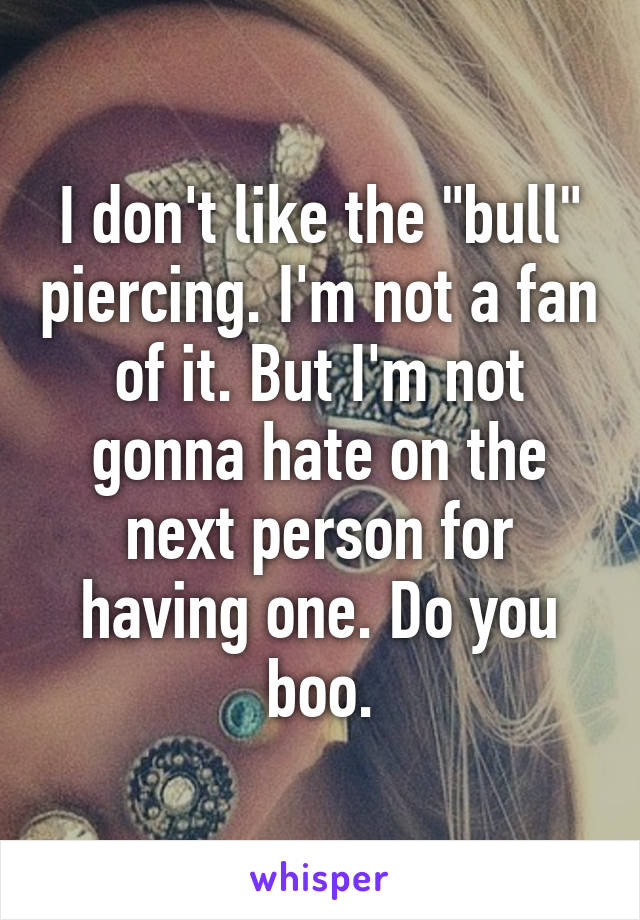 I don't like the "bull" piercing. I'm not a fan of it. But I'm not gonna hate on the next person for having one. Do you boo.