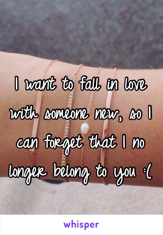I want to fall in love with someone new, so I can forget that I no longer belong to you :( 