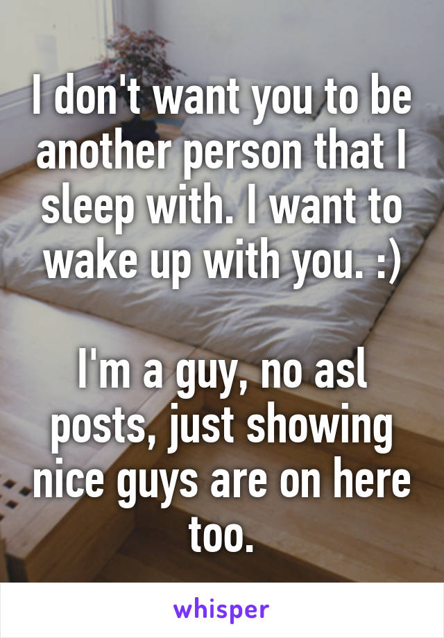 I don't want you to be another person that I sleep with. I want to wake up with you. :)

I'm a guy, no asl posts, just showing nice guys are on here too.