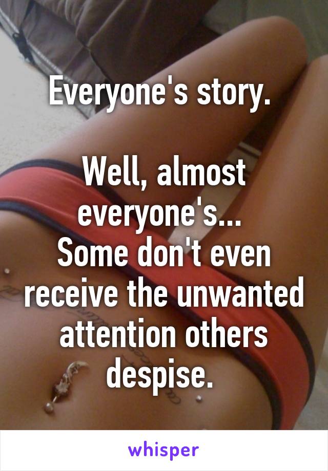 Everyone's story. 

Well, almost everyone's... 
Some don't even receive the unwanted attention others despise. 