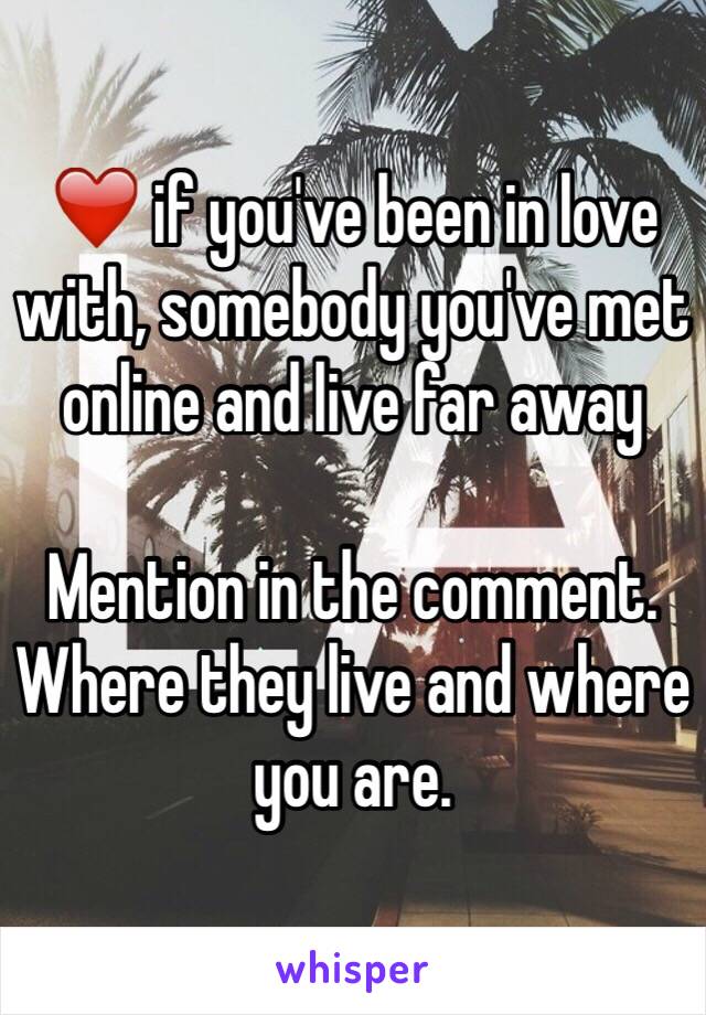 ❤️ if you've been in love with, somebody you've met online and live far away

Mention in the comment. Where they live and where you are.