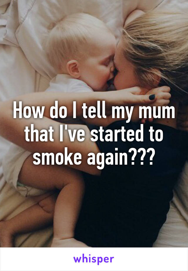 How do I tell my mum that I've started to smoke again???