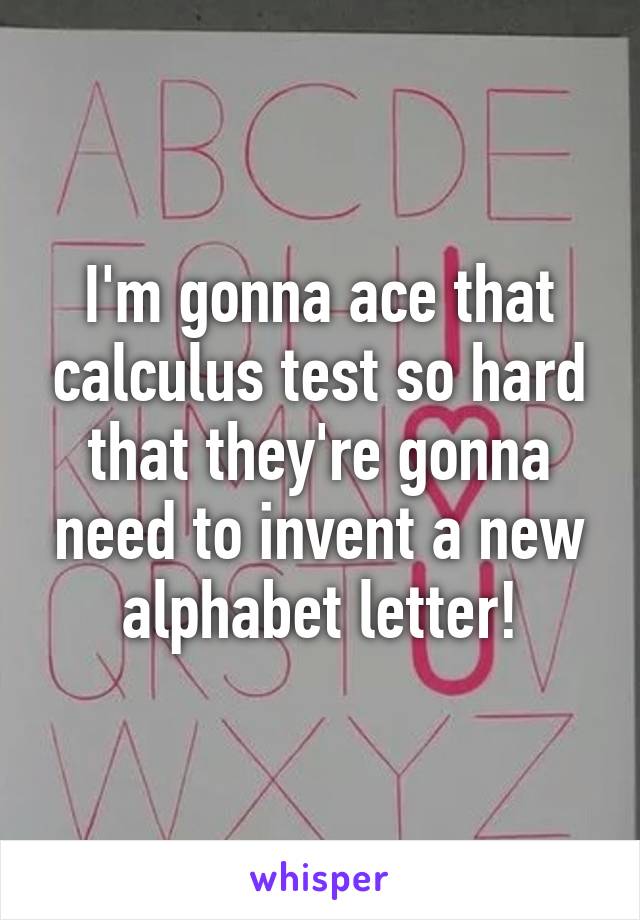 I'm gonna ace that calculus test so hard that they're gonna need to invent a new alphabet letter!