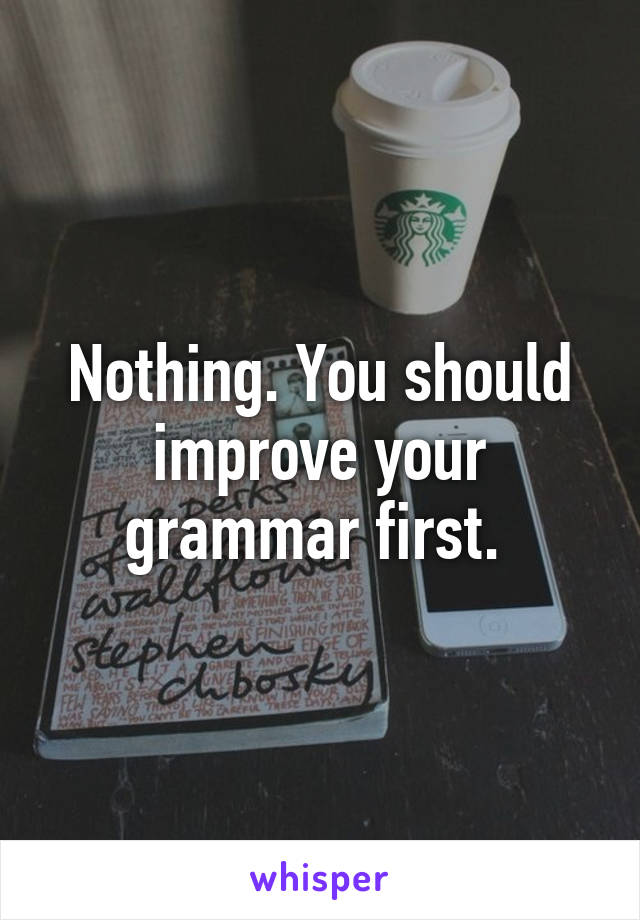 Nothing. You should improve your grammar first. 