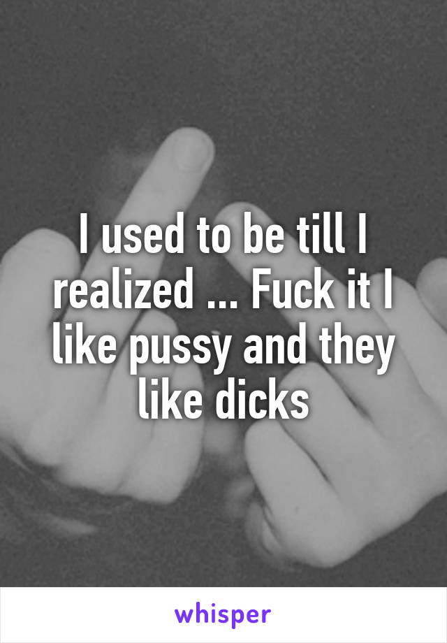 I used to be till I realized ... Fuck it I like pussy and they like dicks