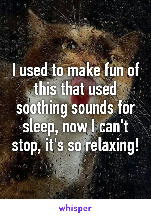 I used to make fun of this that used soothing sounds for sleep, now I can't stop, it's so relaxing!