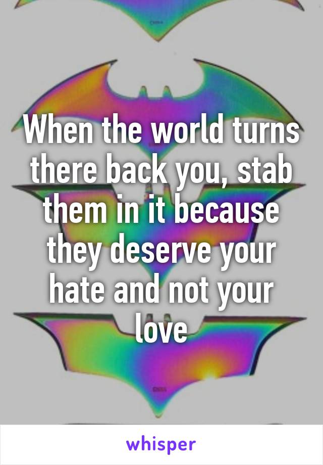 When the world turns there back you, stab them in it because they deserve your hate and not your love
